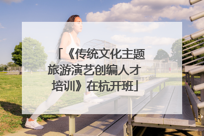 《传统文化主题旅游演艺创编人才培训》在杭开班
