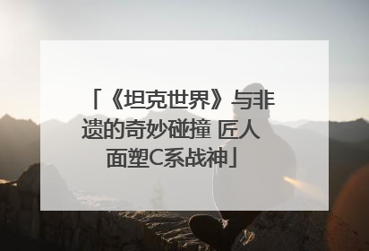 《坦克世界》与非遗的奇妙碰撞 匠人面塑C系战神