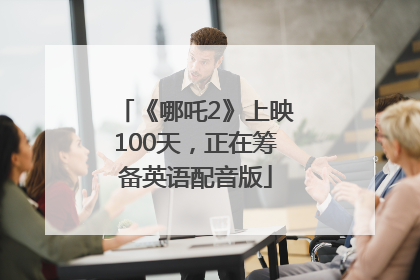 《哪吒2》上映100天，正在筹备英语配音版