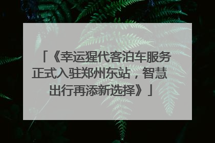 《幸运猩代客泊车服务正式入驻郑州东站，智慧出行再添新选择》