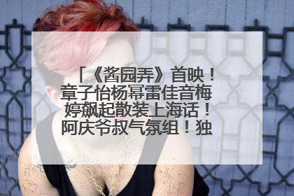 《酱园弄》首映！章子怡杨幂雷佳音梅婷飙起散装上海话！阿庆爷叔气氛组！独独没见他……