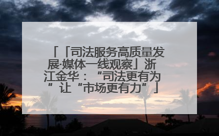 「司法服务高质量发展·媒体一线观察」浙江金华：“司法更有为”让“市场更有力”
