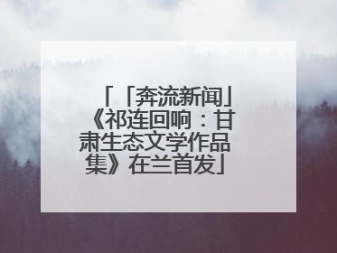「奔流新闻」《祁连回响：甘肃生态文学作品集》在兰首发