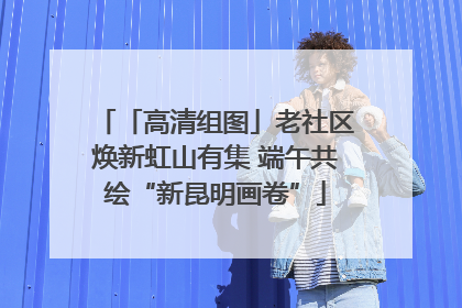 「高清组图」老社区焕新虹山有集 端午共绘“新昆明画卷”