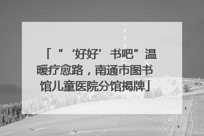 “‘好好’书吧”温暖疗愈路，南通市图书馆儿童医院分馆揭牌