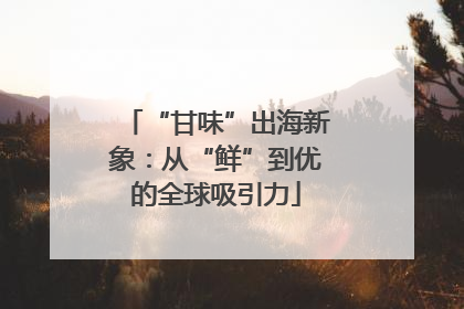 “甘味”出海新象：从“鲜”到优的全球吸引力