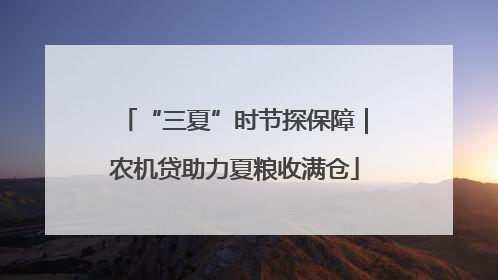 “三夏”时节探保障｜农机贷助力夏粮收满仓