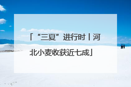 “三夏”进行时丨河北小麦收获近七成