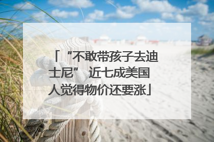 “不敢带孩子去迪士尼” 近七成美国人觉得物价还要涨