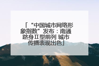 “中国城市网络形象指数”发布：南通跻身Ⅱ型前列 城市传播表现出色