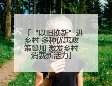 “以旧换新”进乡村 多种优惠政策叠加 激发乡村消费新活力