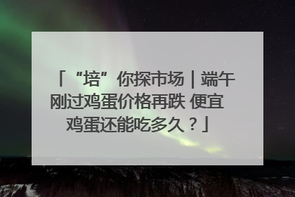 “培”你探市场｜端午刚过鸡蛋价格再跌 便宜鸡蛋还能吃多久？