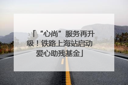 “心尚”服务再升级！铁路上海站启动爱心助残基金