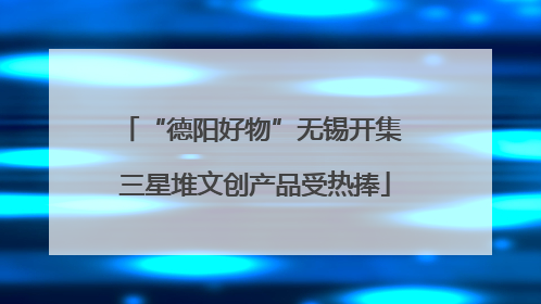 “德阳好物”无锡开集 三星堆文创产品受热捧