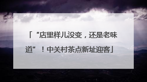 “店里样儿没变，还是老味道”！中关村茶点新址迎客