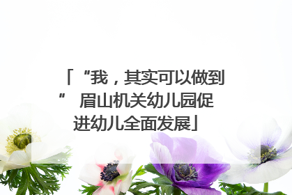 “我，其实可以做到” 眉山机关幼儿园促进幼儿全面发展