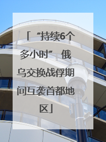 “持续6个多小时” 俄乌交换战俘期间互袭首都地区