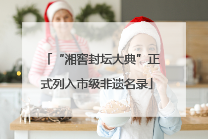 “湘窖封坛大典”正式列入市级非遗名录
