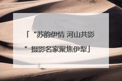 “苏韵伊情 河山共影”摄影名家聚焦伊犁
