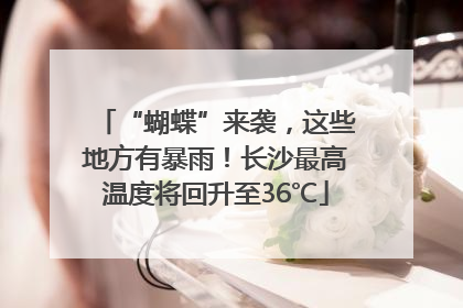“蝴蝶”来袭，这些地方有暴雨！长沙最高温度将回升至36℃