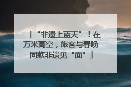 “非遗上蓝天”！在万米高空，旅客与春晚同款非遗见“面”