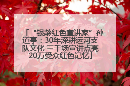“银龄红色宣讲家”孙道亭：30年深耕运河支队文化 三千场宣讲点亮20万受众红色记忆