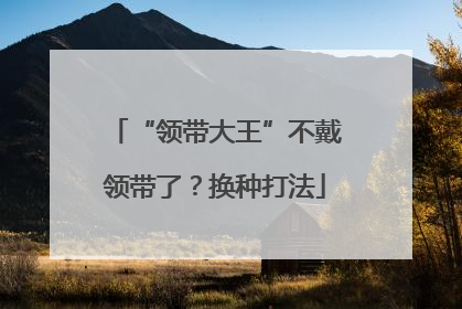 “领带大王”不戴领带了？换种打法