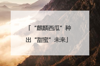 “麒麟西瓜”种出“甜蜜”未来