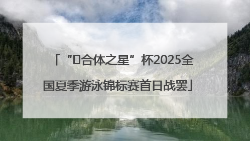 “﻿合体之星”杯2025全国夏季游泳锦标赛首日战罢