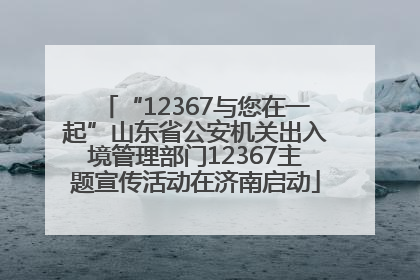 “12367与您在一起”山东省公安机关出入境管理部门12367主题宣传活动在济南启动