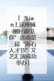 “Lian上这座城·刚好遇见你”济南第三届“海右人才节”文艺汇演成功举办