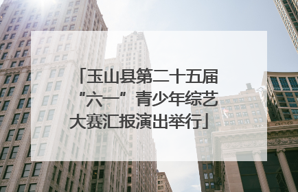 玉山县第二十五届“六一”青少年综艺大赛汇报演出举行