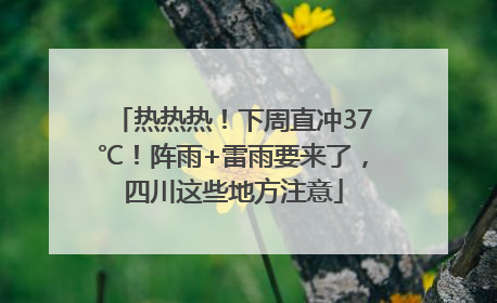 热热热！下周直冲37℃！阵雨+雷雨要来了，四川这些地方注意