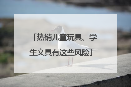 热销儿童玩具、学生文具有这些风险