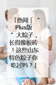 热闻｜“Plus版”大粽子，长得像板砖！这些山东特色粽子你吃过吗？