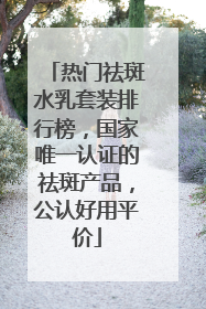 热门祛斑水乳套装排行榜，国家唯一认证的祛斑产品，公认好用平价