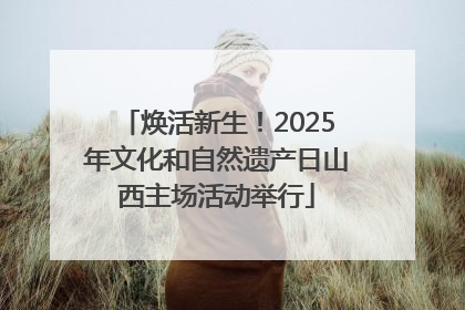 焕活新生！2025年文化和自然遗产日山西主场活动举行