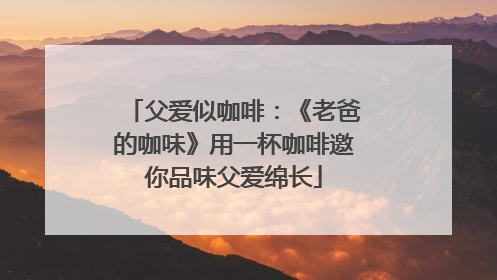 父爱似咖啡：《老爸的咖味》用一杯咖啡邀你品味父爱绵长