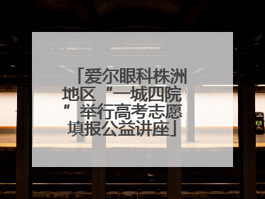 爱尔眼科株洲地区“一城四院”举行高考志愿填报公益讲座