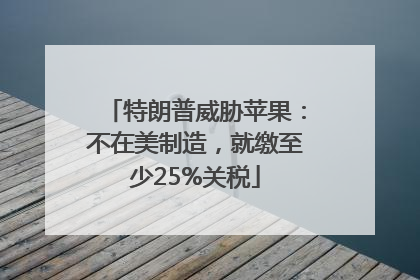 特朗普威胁苹果：不在美制造，就缴至少25%关税