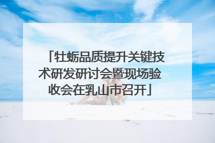 牡蛎品质提升关键技术研发研讨会暨现场验收会在乳山市召开