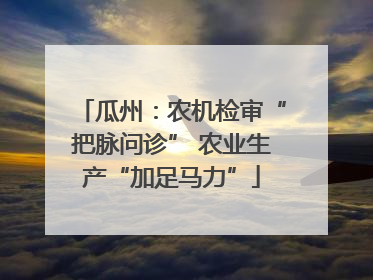瓜州：农机检审“把脉问诊” 农业生产“加足马力”