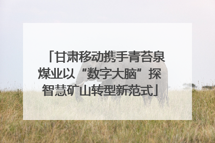 甘肃移动携手青苔泉煤业以“数字大脑”探智慧矿山转型新范式