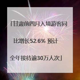 甘肃前四月入境游客同比增长52.6% 预计全年接待逾30万人次