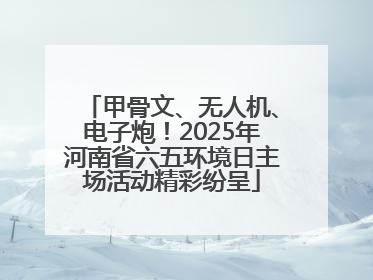 甲骨文、无人机、电子炮！2025年河南省六五环境日主场活动精彩纷呈