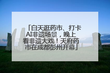 白天逛药市、打卡AI非遗场景，晚上看非遗大戏！天府药市在成都彭州开幕