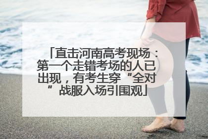 直击河南高考现场：第一个走错考场的人已出现，有考生穿“全对”战服入场引围观
