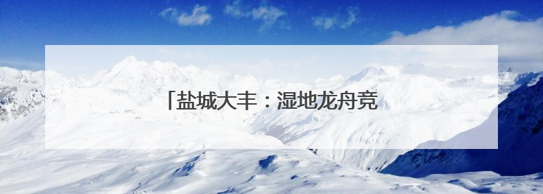 盐城大丰：湿地龙舟竞渡 艾香飘荡野鹿荡