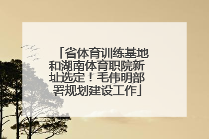 省体育训练基地和湖南体育职院新址选定！毛伟明部署规划建设工作