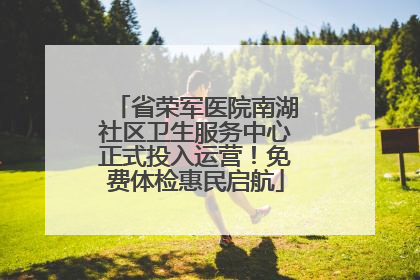 省荣军医院南湖社区卫生服务中心正式投入运营！免费体检惠民启航